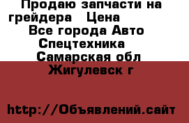 Продаю запчасти на грейдера › Цена ­ 10 000 - Все города Авто » Спецтехника   . Самарская обл.,Жигулевск г.